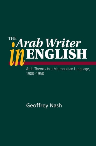 The Arab Writer in English Arab Themes in a Metropolitan Language, 1908-1958