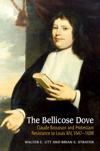 Bellicose Dove Claude Brousson and Protestant Resistance to Louis X1V, 1647-1698