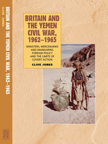 Britain and the Yemen Civil War, 1962-1965 Ministers, Mercenaries and Mandarins : Foreign Policy and the Limits of Covert Action
