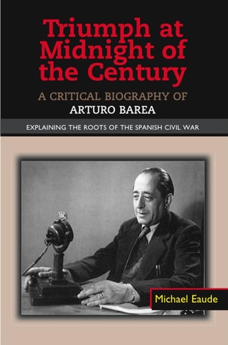 Triumph at Midnight of the Century A Critical Biography of Arturo Barea : Explaining the Roots of the Spanish Civil War