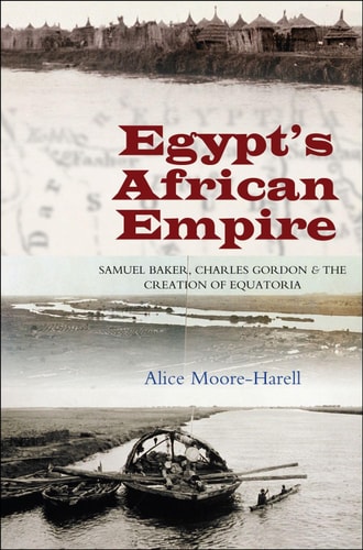Egypt's African Empire Samuel Baker, Charles Gordon & the Creation of Equatoria