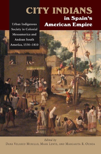 City Indians in Spain's American Empire Urban Indigenous Society in Colonial Mesoamerica and Andean South America, 1530-1810