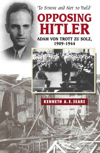 Opposing Hitler Adam Von Trott Zu Solz, 1909-1944 -- 'To Strive and Not to Yield'