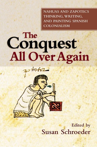 The Conquest All Over Again Nahuas and Zapotecs Thinking, Writing, and Painting Spanish Colonialism