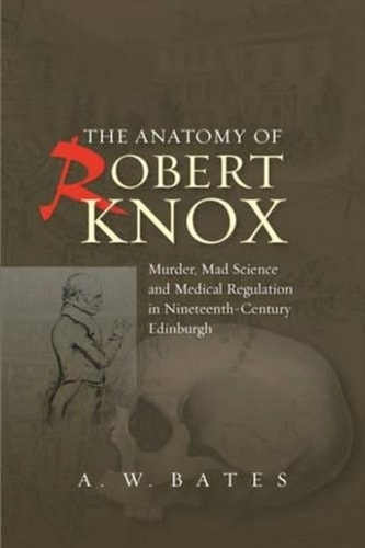 The Anatomy of Robert Knox Murder, Mad Science and Medical Regulation in Nineteenth-Century Edinburgh