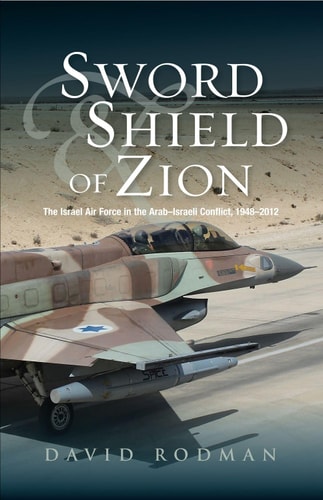 Sword and Shield of Zion The Israel Air Force in the Arab-Israeli Conflict, 1948-2012