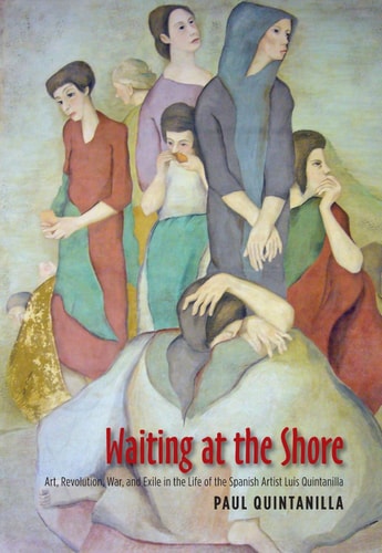 Waiting at the Shore Art, Revolution, War, and Exile in the Life of the Spanish Artist Luis Quintanilla