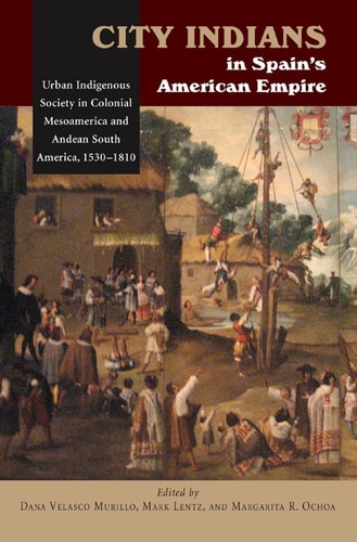 City Indians in Spain's American Empire Urban Indigenous Society in Colonial Mesoamerica and Andean South America, 1530-1810