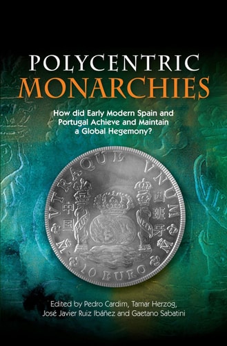 Polycentric Monarchies How Did Early Modern Spain and Portugal Achieve and Maintain a Global Hegemony?