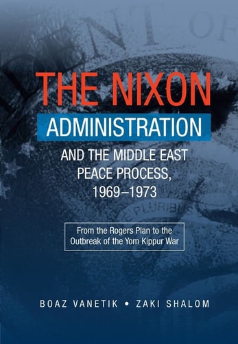 The Nixon Administration and the Middle East Peace Process, 1969-1973 From the Rogers Plan to the Outbreak of the Yom Kippur War