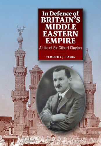 In Defence of Britain's Middle Eastern Empire A Life of Sir Gilbert Clayton