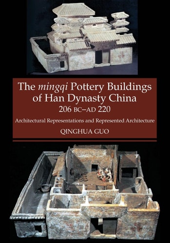 The Mingqi Pottery Buildings of Han Dynasty China 206 BC - AD 220 Architectural Representations and Represented Architecture