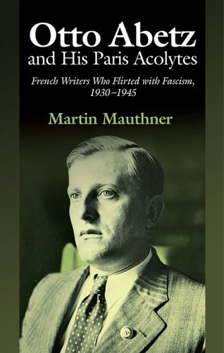 Otto Abetz and His Paris Acolytes French Writers who Flirted with Fascism, 1930-1945