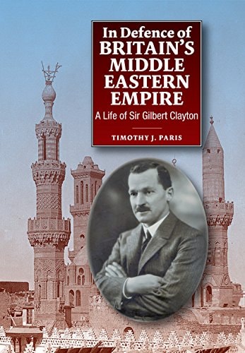 In Defence of Britain's Middle Eastern Empire A Life of Sir Gilbert Clayton