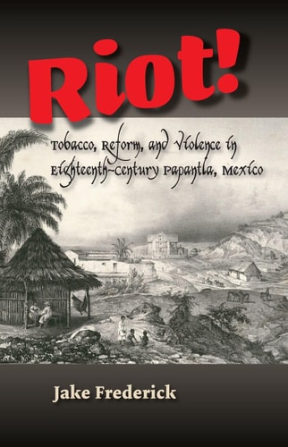 Riot! Tobacco, Reform, and Violence in Eighteenth-century Papantla, Mexico