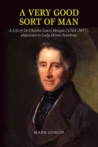 A Very Good Sort of Man A Life of Dr Charles Lewis Meryon (1783-1877), Physician to Lady Hester Stanhope