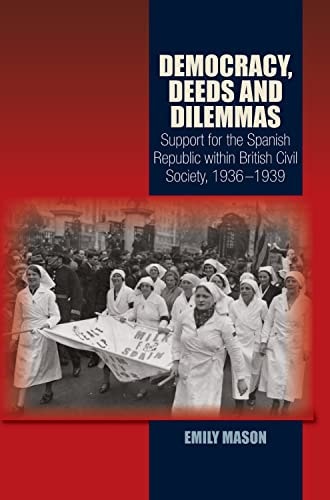Democracy, Deeds and Dilemmas Support for the Spanish Republic Within British Civil Society, 1936-1939