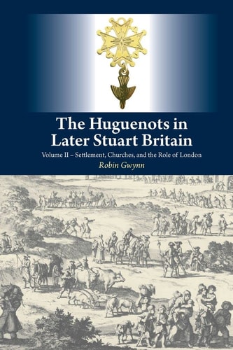 The Huguenots in Later Stuart Britain Settlement, Churches, and the Role of London