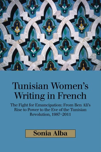 Tunisian Women's Writing in French The Fight for Emancipation : from Ben Ali's Rise to Power to the Eve of the Tunisian Revolution, 1987-2011