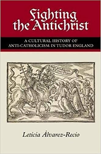 Fighting the Antichrist A Cultural History of Anti-Catholicism in Tudor England