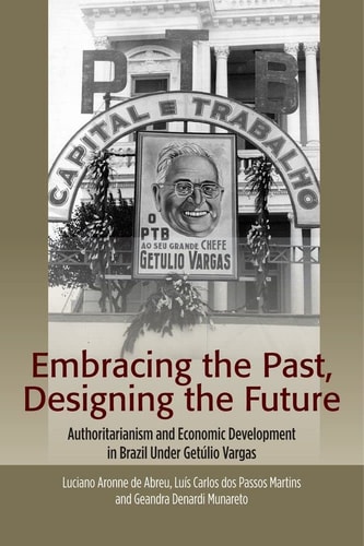 Embracing the Past, Designing the Future Authoritarianism and Economic Development in Brazil Under Getúlio Vargas