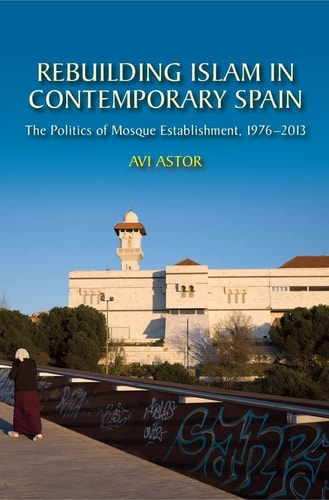 Rebuilding Islam in Contemporary Spain The Politics of Mosque Establishment, 1976-2013