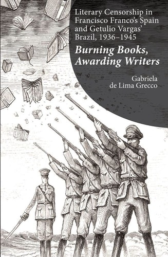 Literary Censorship in Francisco Franco's Spain and Getulio Vargas' Brazil, 1936-1945 Burning Books, Awarding Writers