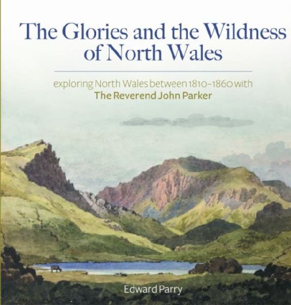 The Glories and the Wildness of North Wales - Exploring North Wales 1810-1860 with the Reverend Joh: Exploring North Wales 1810-1860 with the Reverend John Parker