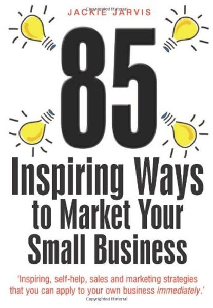 85 Inspiring Ways to Market Your Small Business, 2nd Edition: Inspiring, Self-help, Sales and Marketing Strategies That You Can Apply to Your Own Business Immediately