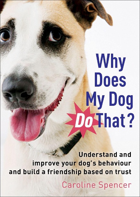 Why Does My Dog Do That?: Understand and Improve Your Dogs Behaviour and Build a Friendship Based on Trust