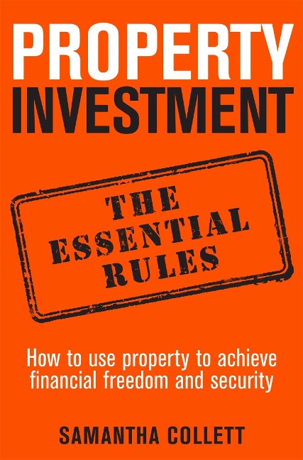 Property Investment: the essential rules : How to use property to achieve financial freedom and security
