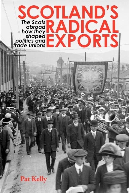 Scotlands Radical Exports: The Scots Abroad - How They Shaped Politics and Trade Unions
