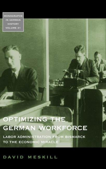 Optimizing the German Workforce: Labor Administration from Bismarck to the Economic Miracle
