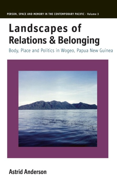 Landscapes of Relations and Belonging: Body, Place and Politics in Wogeo, Papua New Guinea