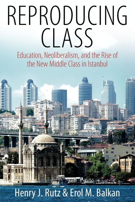 Reproducing Class: Education, Neoliberalism, and the Rise of the New Middle Class in Istanbul