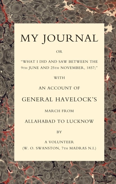 MY JOURNAL OR WHAT I DID AND SAW BETWEEN THE 9TH JUNE AND 25 NOVEMBER 1857 WITH AN ACCOUNT OF GENERAL HAVELOCKS MARCH FROM ALLAHABAD TO LUCKNOW
