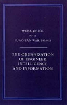 Work of the Royal Engineers in the European War 1914-1918: The Organization of Engineer Intelligence and Information