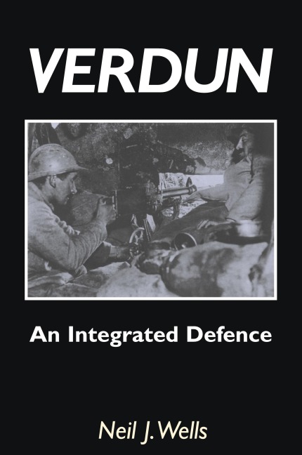 VERDUN: AN INTEGRATED DEFENCEAn Outline of the French Fortifications of the Great War based on a Detailed Review of the Defences of Verdun