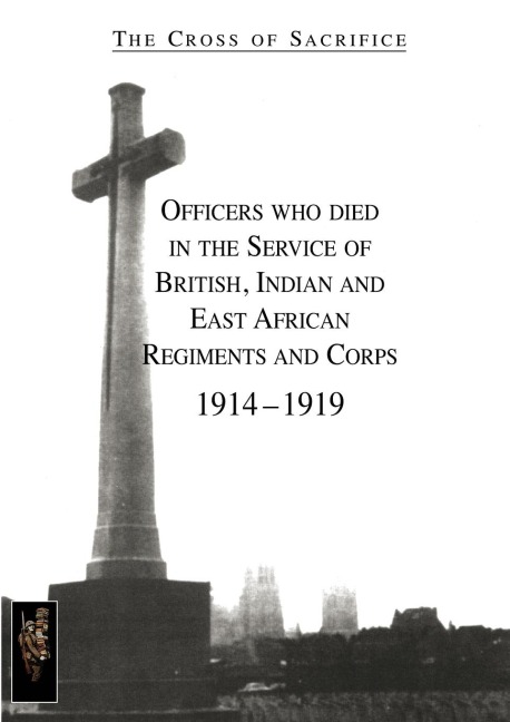 CROSS OF SACRIFICE.Vol. 1: Officers Who Died in the Service of British, Indian and East African Regiments and Corps, 1914-1919.