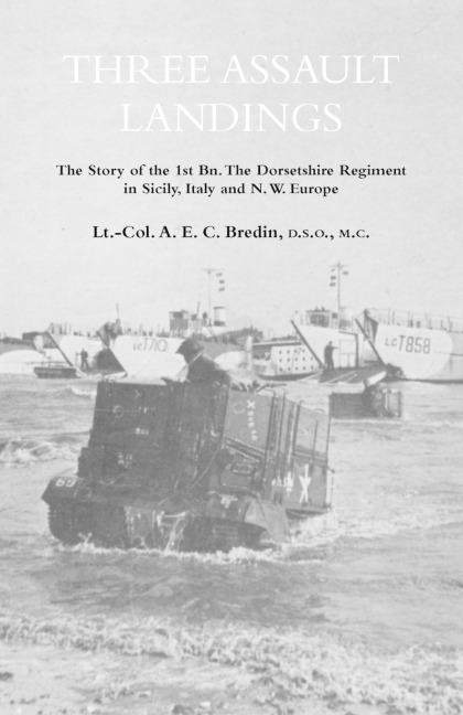 THREE ASSAULT LANDINGSThe Story of the 1st Bn. The Dorsetshire Regiment in Sicily, Italy and N.W. Europe