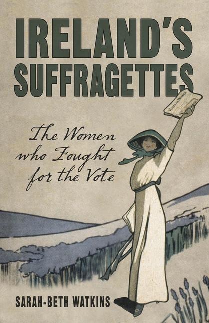 Irelands Suffragettes: The Women Who Fought for the Vote