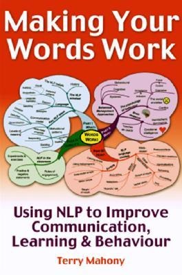 Making Your Words Work: Using Nlp to Improve Communication, Learning and Behaviour