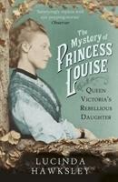 The Mystery of Princess Louise: Queen Victorias Rebellious Daughter
