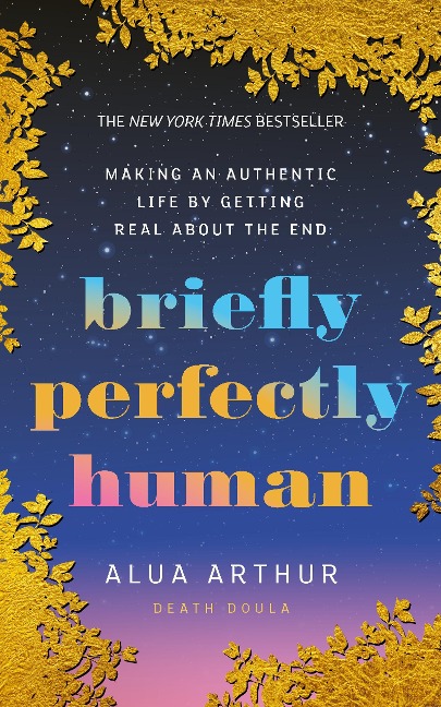 Briefly Perfectly Human: Making an Authentic Life by Getting Real About the End