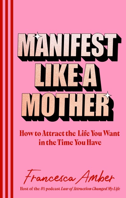 Manifest Like a Mother: How to attract the life you want in the time you have