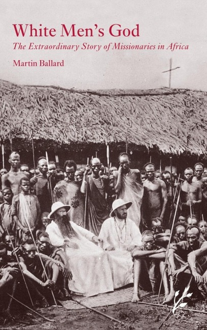 White Mens God: The Extraordinary Story of Missionaries in Africa