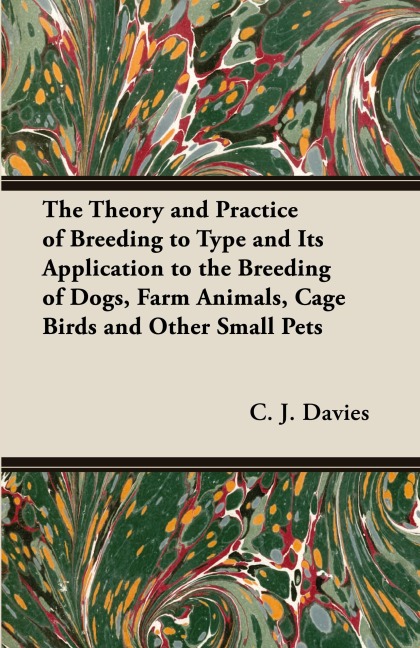 The Theory and Practice of Breeding to Type and Its Application to the Breeding of Dogs, Farm Animals, Cage Birds and Other Small Pets