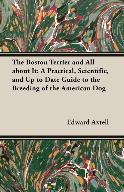 The Boston Terrier and All about It: A Practical, Scientific, and Up to Date Guide to the Breeding of the American Dog
