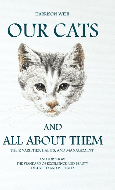 Our Cats and All about Them - Their Varieties, Habits, and Management: And for Show, The Standard of Excellence and Beauty; Described and Pictured