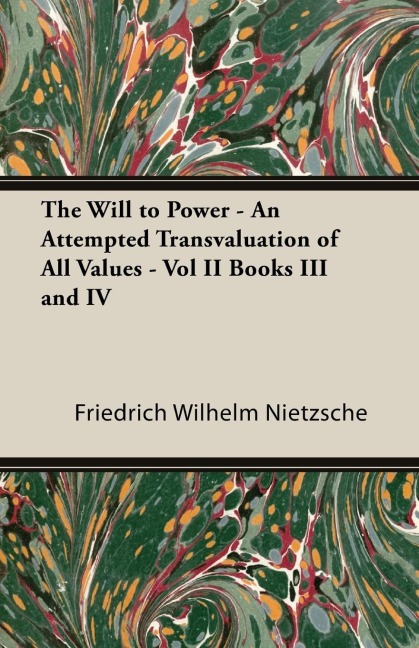The Will to Power - An Attempted Transvaluation of All Values - Vol II Books III and IV